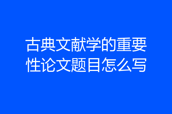 古典文献学的重要性论文题目怎么写