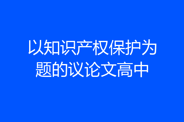 以知识产权保护为题的议论文高中