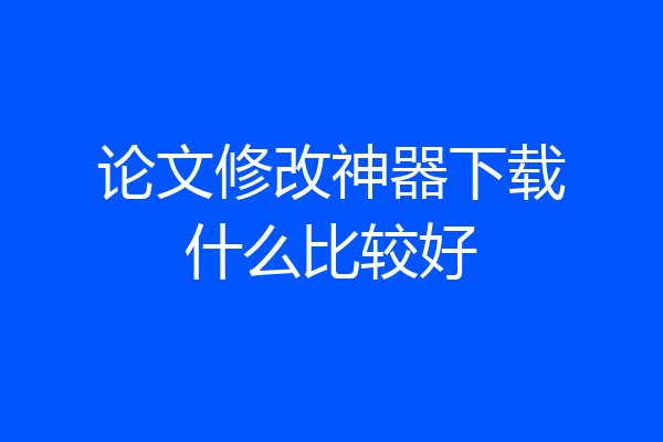论文修改神器下载什么比较好