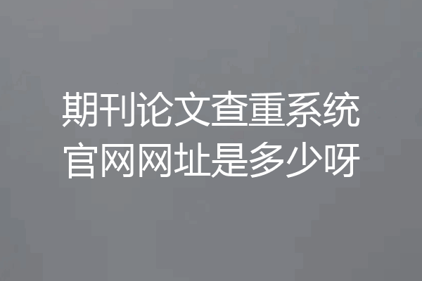 期刊论文查重系统官网网址是多少呀