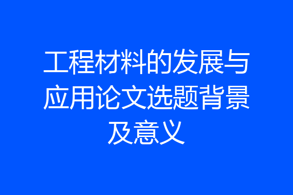 工程材料的发展与应用论文选题背景及意义