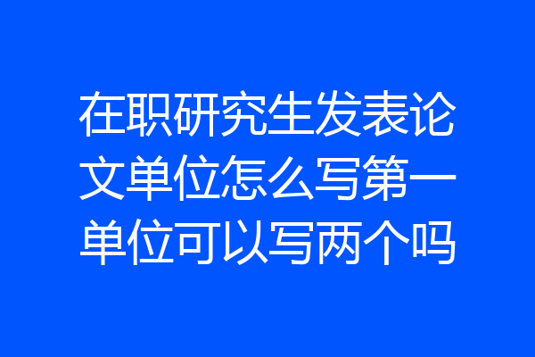 在职研究生发表论文单位怎么写第一单位可以写两个吗