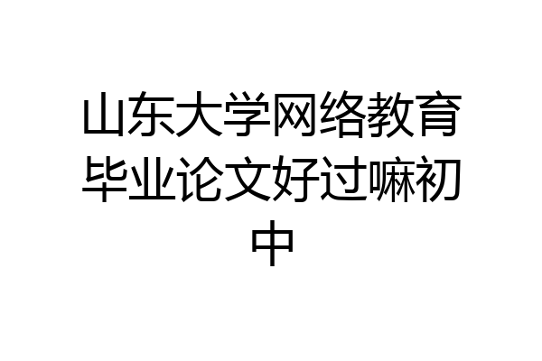 山东大学网络教育毕业论文好过嘛初中