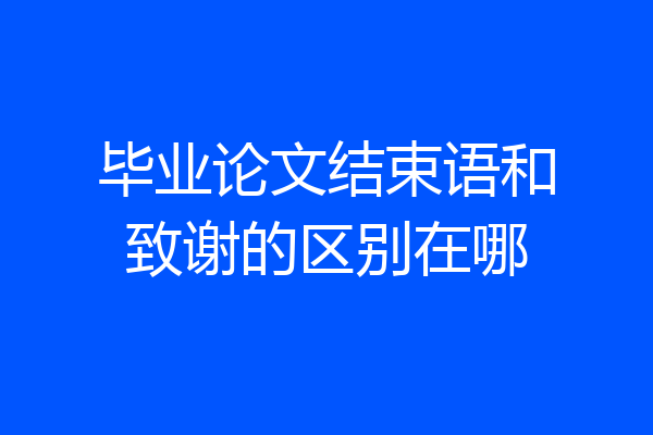毕业论文结束语和致谢的区别在哪