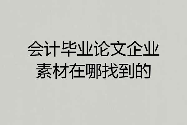会计毕业论文企业素材在哪找到的