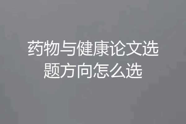 药物与健康论文选题方向怎么选