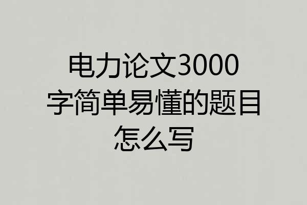 电力论文3000字简单易懂的题目怎么写