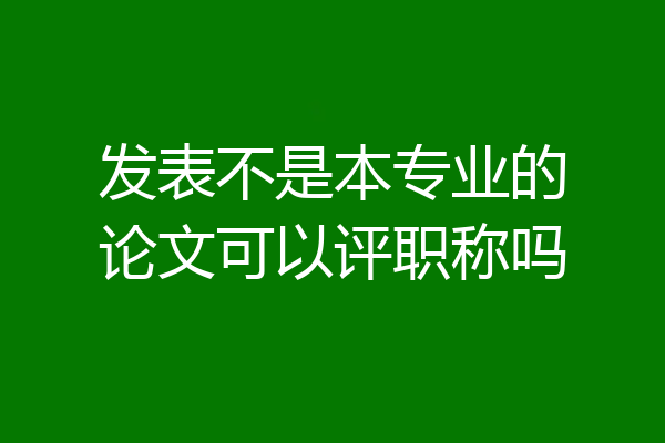发表不是本专业的论文可以评职称吗