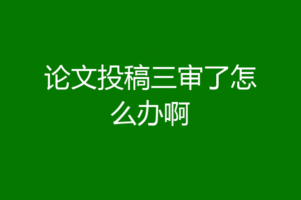 论文投稿三审了怎么办啊