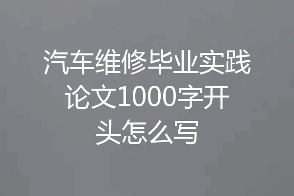 汽车维修毕业实践论文1000字开头怎么写