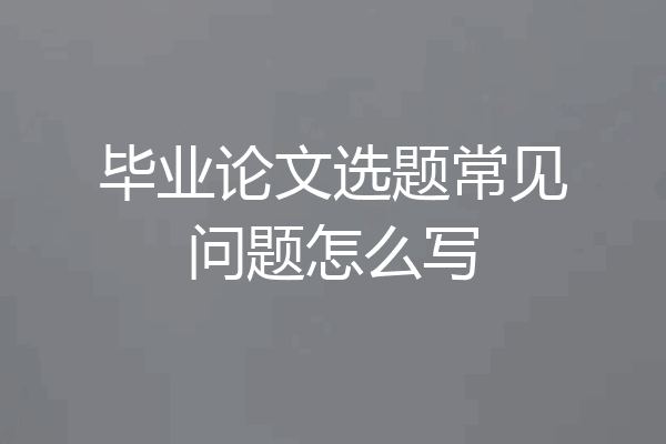 毕业论文选题常见问题怎么写