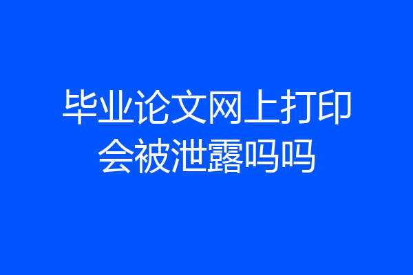 毕业论文网上打印会被泄露吗吗