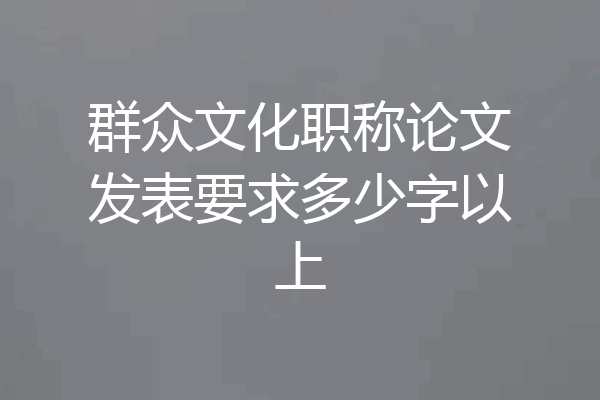 群众文化职称论文发表要求多少字以上