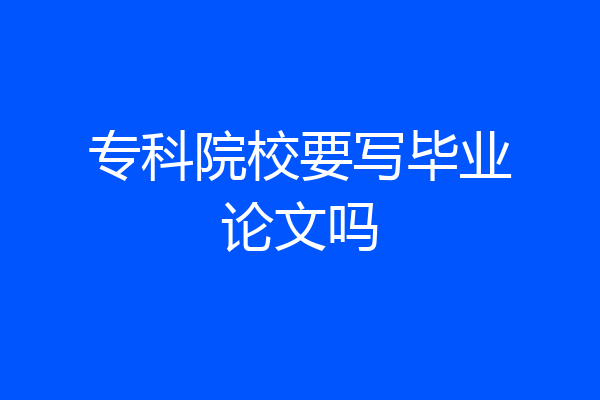 专科院校要写毕业论文吗