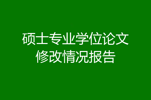 硕士专业学位论文修改情况报告