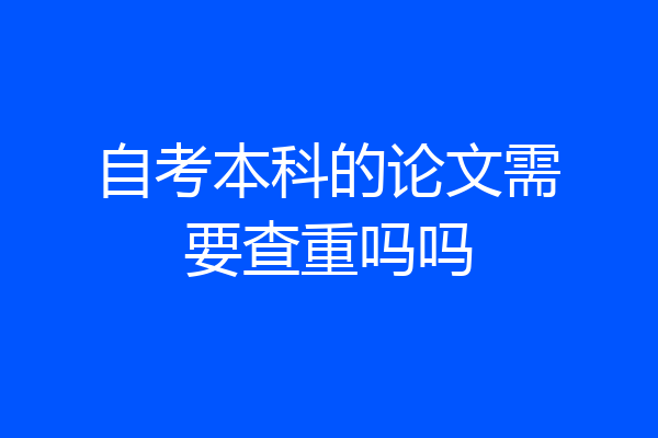 自考本科的论文需要查重吗吗
