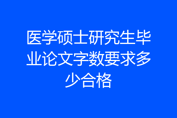 医学硕士研究生毕业论文字数要求多少合格