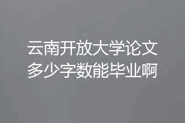 云南开放大学论文多少字数能毕业啊