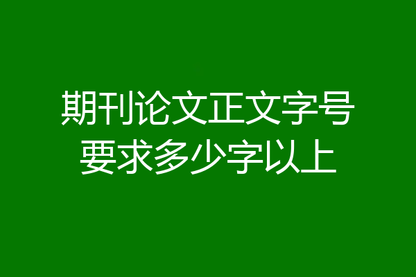 期刊论文正文字号要求多少字以上