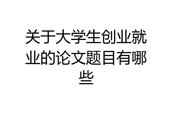 关于大学生创业就业的论文题目有哪些