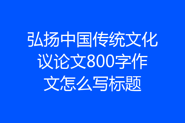 弘扬中国传统文化议论文800字作文怎么写标题