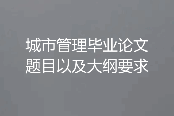 城市管理毕业论文题目以及大纲要求