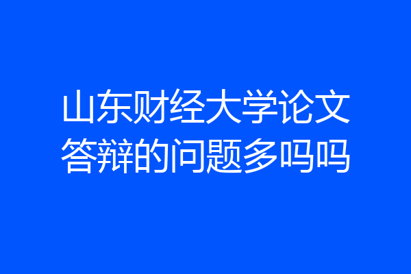 山东财经大学论文答辩的问题多吗吗
