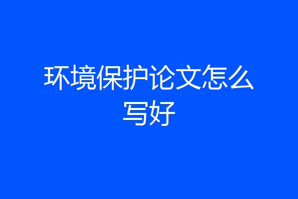 环境保护论文怎么写好