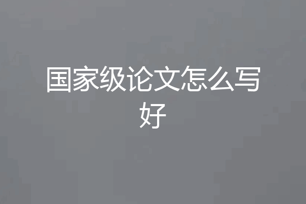 国家级论文怎么写好