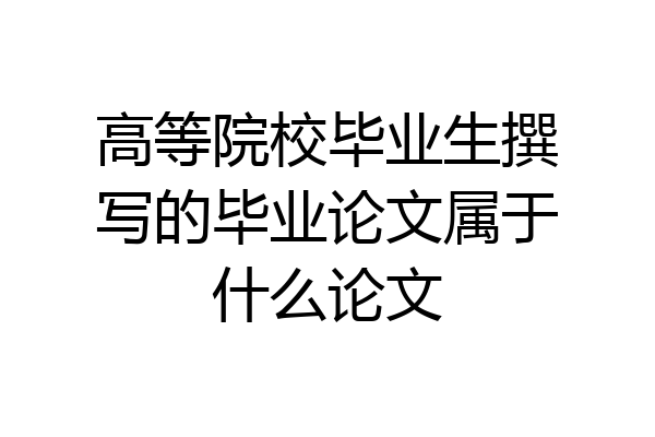 高等院校毕业生撰写的毕业论文属于什么论文