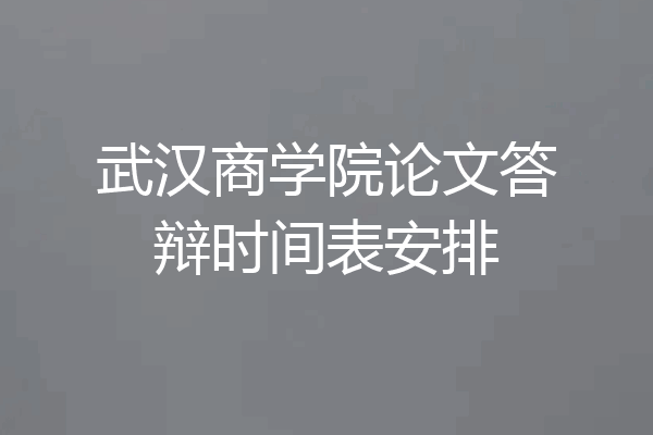 武汉商学院论文答辩时间表安排