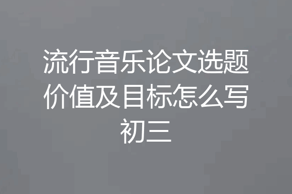 流行音乐论文选题价值及目标怎么写初三