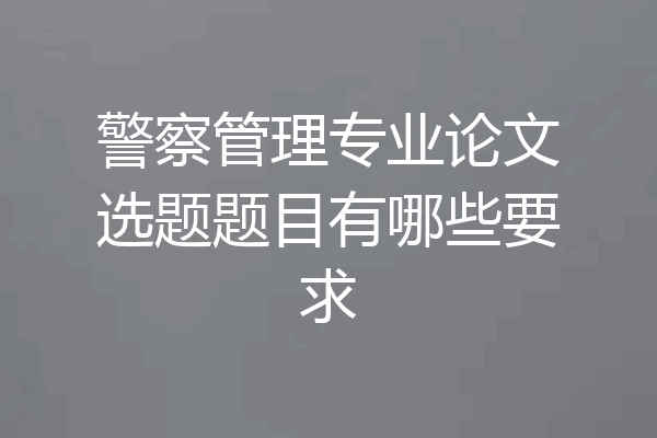警察管理专业论文选题题目有哪些要求