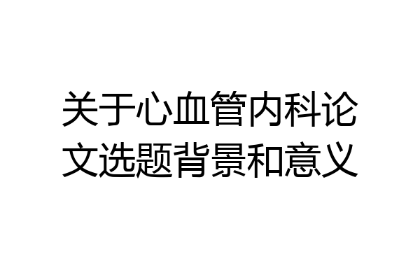 关于心血管内科论文选题背景和意义