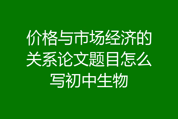 价格与市场经济的关系论文题目怎么写初中生物