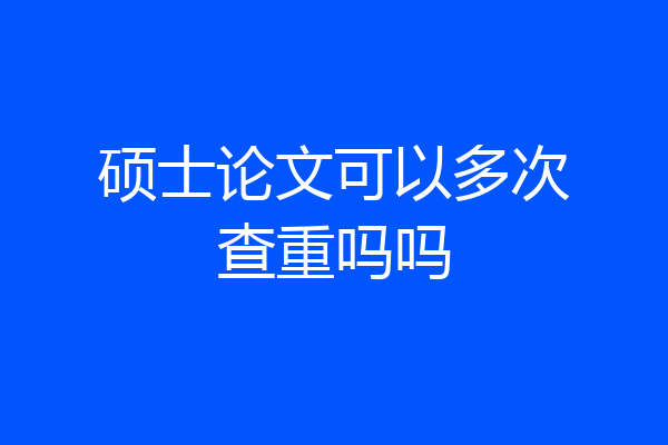 硕士论文可以多次查重吗吗