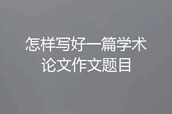 怎样写好一篇学术论文作文题目