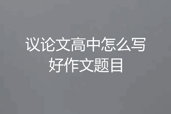 议论文高中怎么写好作文题目