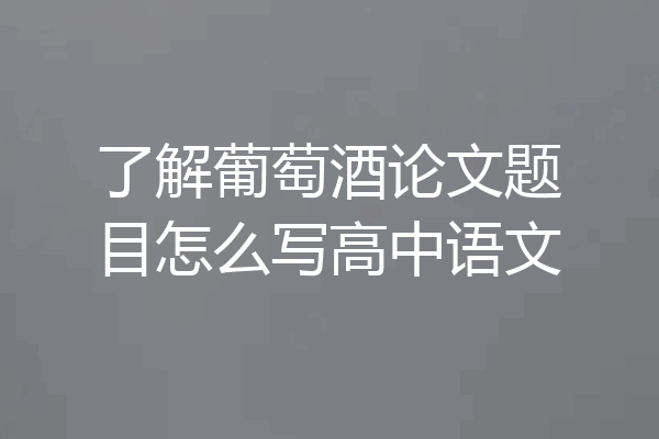 了解葡萄酒论文题目怎么写高中语文
