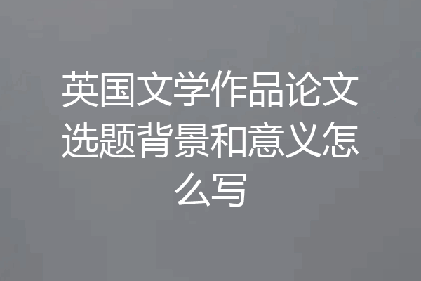 英国文学作品论文选题背景和意义怎么写