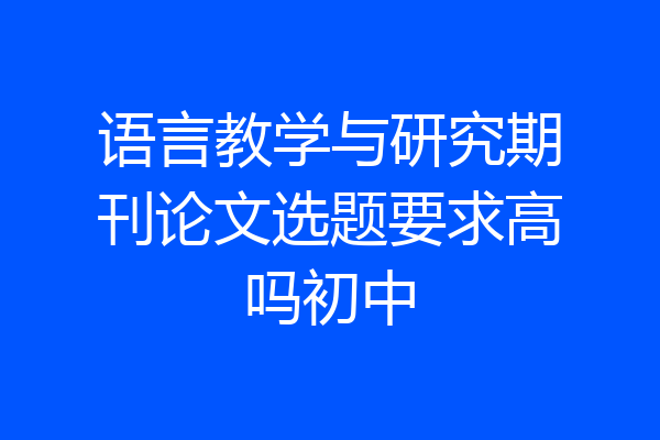 语言教学与研究期刊论文选题要求高吗初中