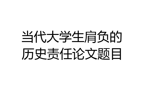 当代大学生肩负的历史责任论文题目
