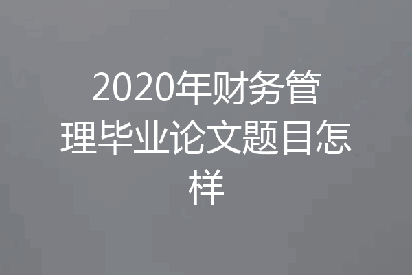 2020年财务管理毕业论文题目怎样