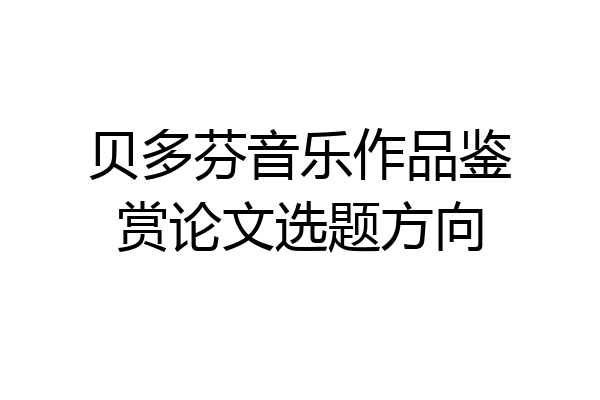 贝多芬音乐作品鉴赏论文选题方向