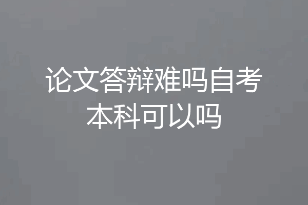 论文答辩难吗自考本科可以吗