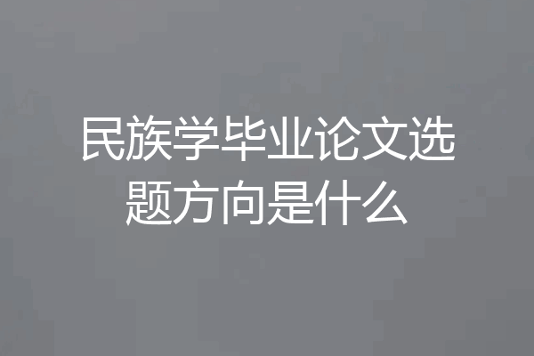 民族学毕业论文选题方向是什么