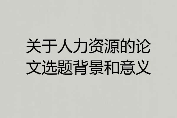 关于人力资源的论文选题背景和意义
