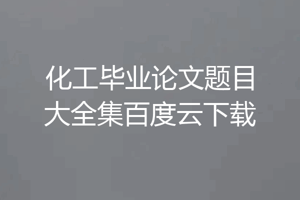 化工毕业论文题目大全集百度云下载