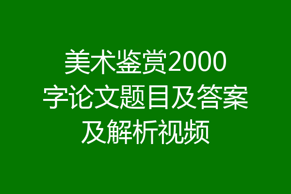 美术鉴赏2000字论文题目及答案及解析视频
