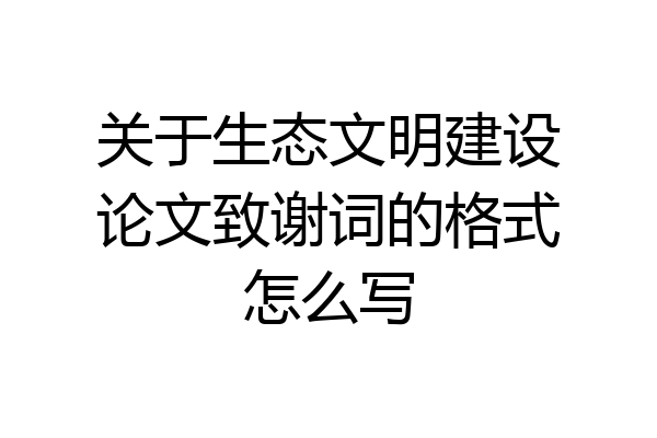 关于生态文明建设论文致谢词的格式怎么写